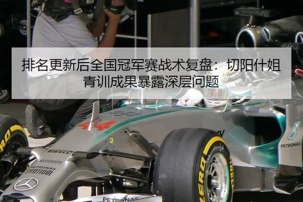 排名更新后全国冠军赛战术复盘：切阳什姐青训成果暴露深层问题
