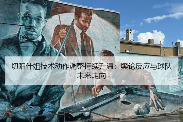 切阳什姐技术动作调整持续升温：舆论反应与球队未来走向